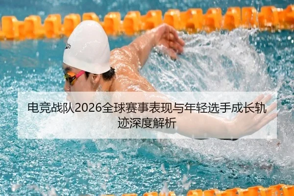 电竞战队2026全球赛事表现与年轻选手成长轨迹深度解析 | LOL2026