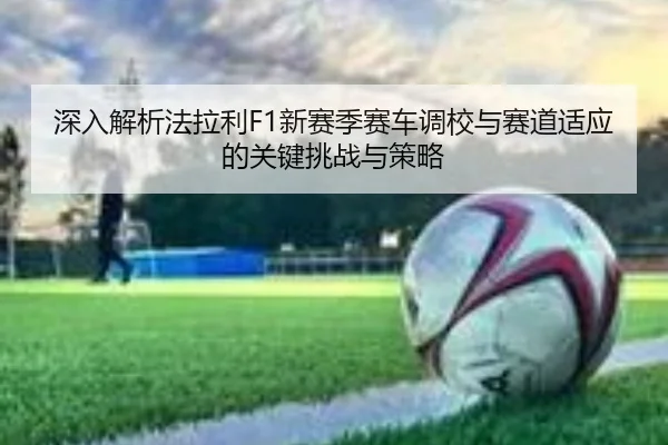 深入解析法拉利F1新赛季赛车调校与赛道适应的关键挑战与策略 | LOL2026